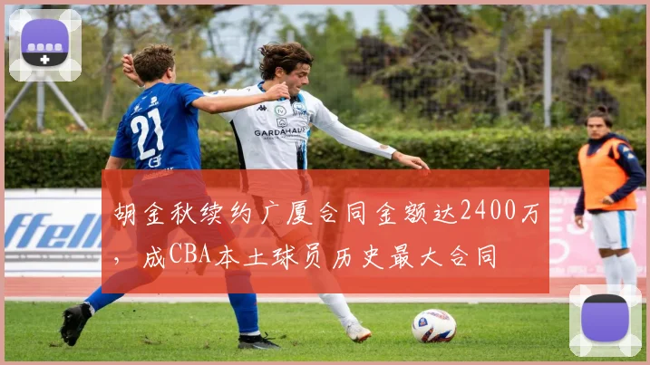 胡金秋续约广厦合同金额达2400万，成CBA本土球员历史最大合同