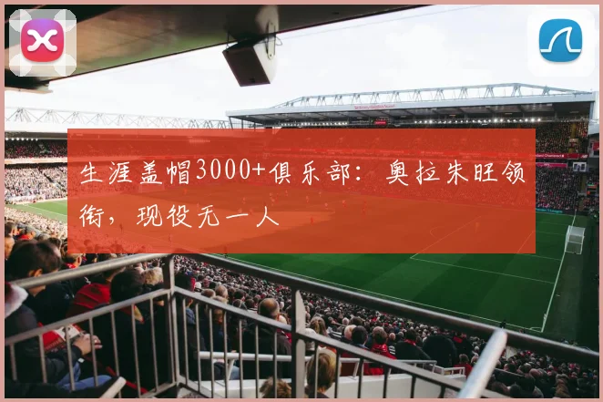 生涯盖帽3000+俱乐部:奥拉朱旺领衔,现役无一人