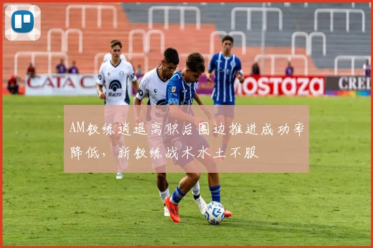 AM教练逍遥离职后圈边推进成功率降低，新教练战术水土不服