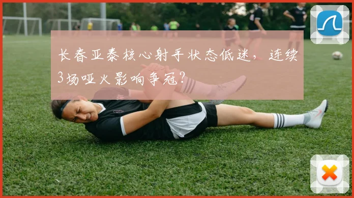 长春亚泰核心射手状态低迷,连续3场哑火影响争冠?
