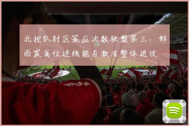 北控队肘区策应次数联盟第三,邹雨宸高位连线能否激活整体进攻