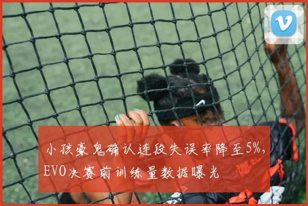 小孩豪鬼确认连段失误率降至5%，EVO决赛前训练量数据曝光