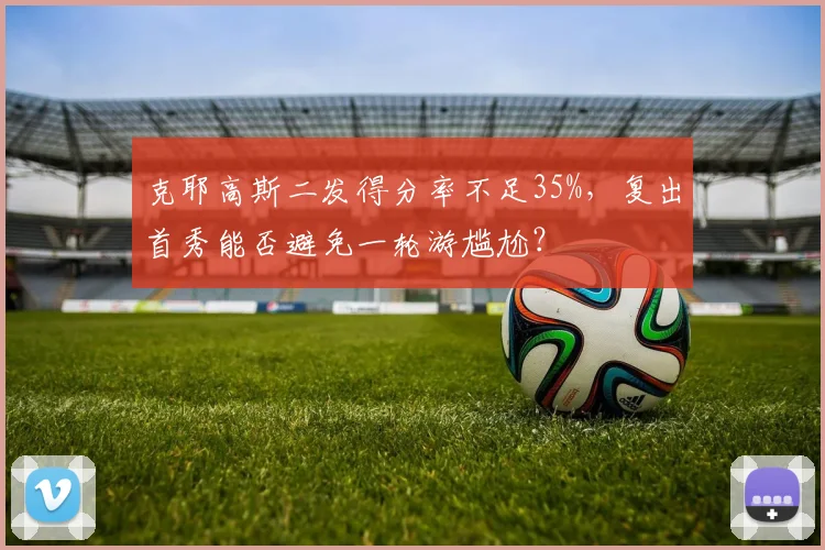克耶高斯二发得分率不足35%，复出首秀能否避免一轮游尴尬？