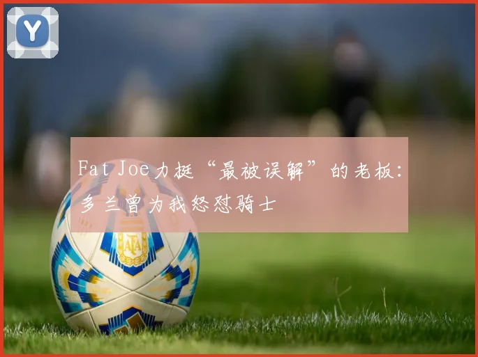Fat Joe力挺“最被误解”的老板:多兰曾为我怒怼骑士
