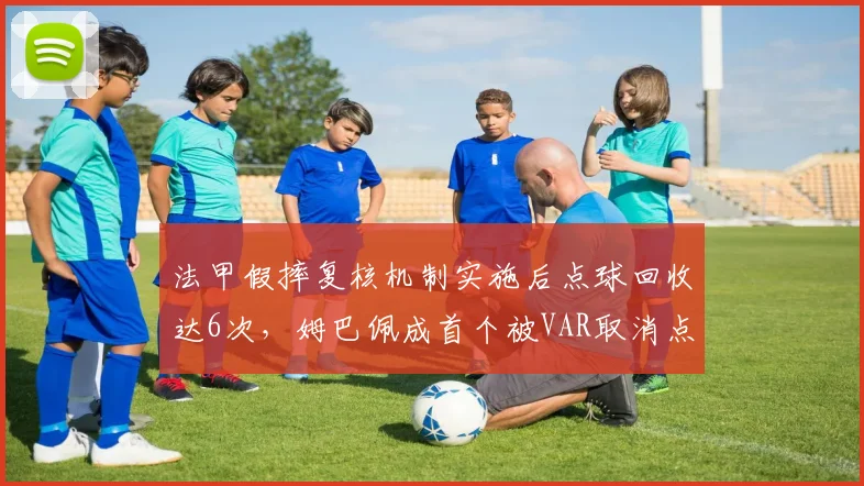 法甲假摔复核机制实施后点球回收达6次,姆巴佩成首个被VAR取消点球案例