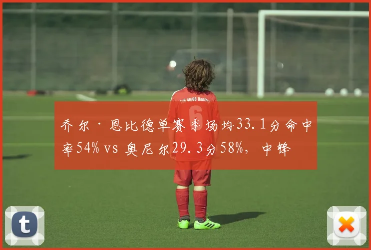 乔尔·恩比德单赛季场均33.1分命中率54% vs 奥尼尔29.3分58%,中锋得分效率之争
