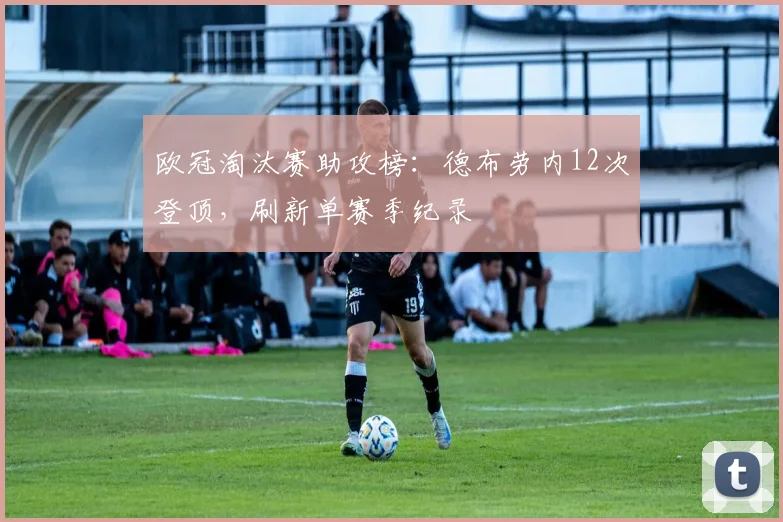 欧冠淘汰赛助攻榜：德布劳内12次登顶，刷新单赛季纪录